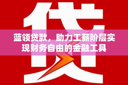 旗津蓝领贷款，助力工薪阶层实现财务自由的金融工具