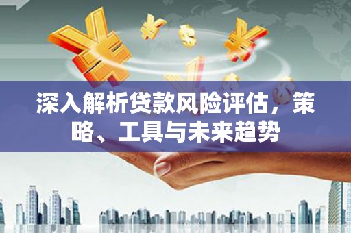 旗津深入解析贷款风险评估，策略、工具与未来趋势