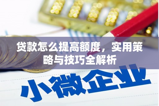 旗津贷款怎么提高额度，实用策略与技巧全解析