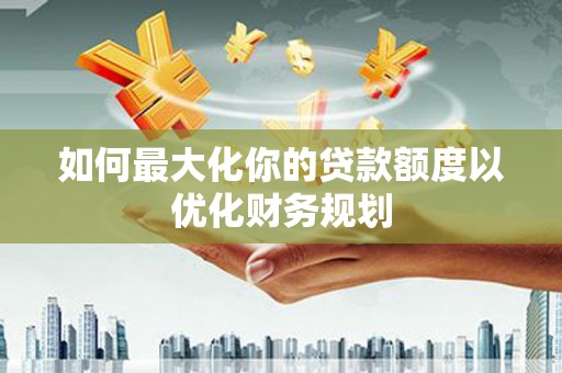 旗津如何最大化你的贷款额度以优化财务规划