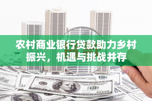 旗津农村商业银行贷款助力乡村振兴，机遇与挑战并存