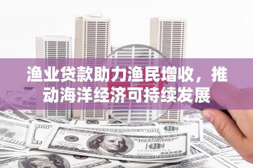 旗津渔业贷款助力渔民增收，推动海洋经济可持续发展