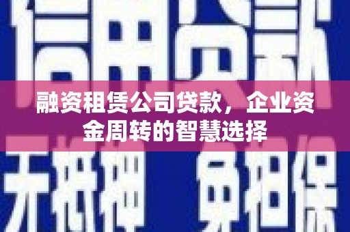 旗津融资租赁公司贷款，企业资金周转的智慧选择