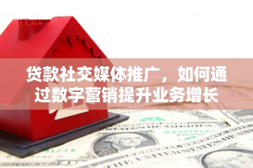 旗津贷款社交媒体推广，如何通过数字营销提升业务增长