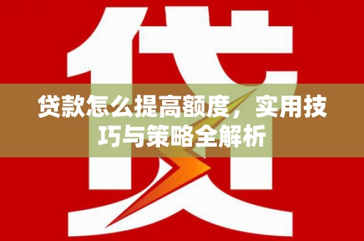 旗津贷款怎么提高额度，实用技巧与策略全解析
