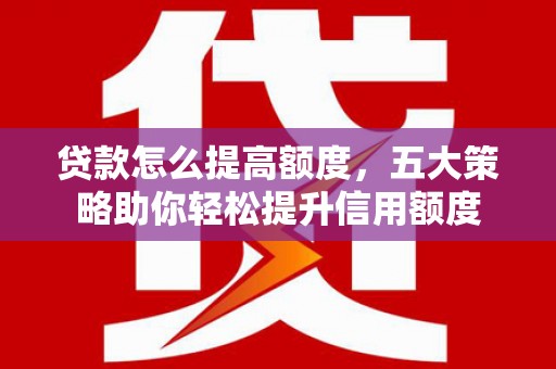 旗津贷款怎么提高额度，五大策略助你轻松提升信用额度