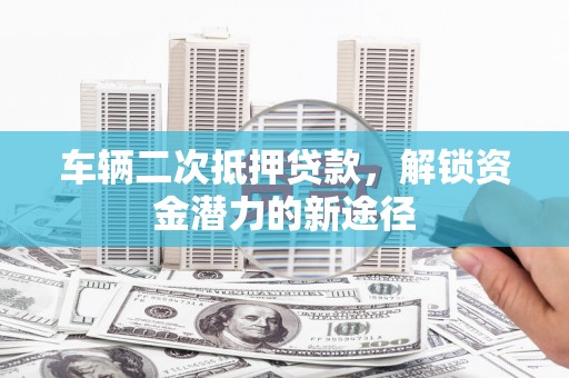 旗津车辆二次抵押贷款，解锁资金潜力的新途径
