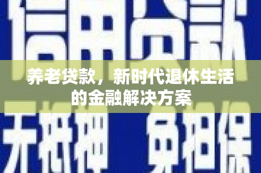 旗津养老贷款，新时代退休生活的金融解决方案