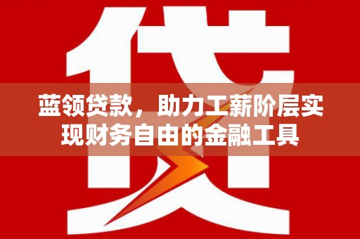 旗津蓝领贷款，助力工薪阶层实现财务自由的金融工具