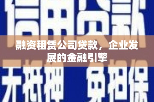 旗津融资租赁公司贷款，企业发展的金融引擎
