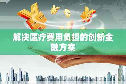 旗津解决医疗费用负担的创新金融方案