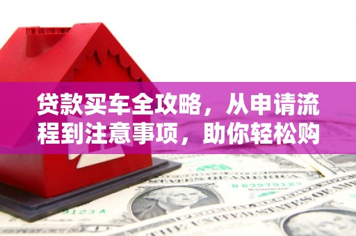 旗津贷款买车全攻略，从申请流程到注意事项，助你轻松购车